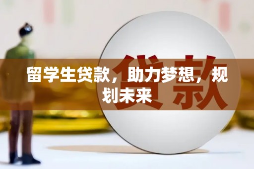 清镇留学生贷款，助力梦想，规划未来