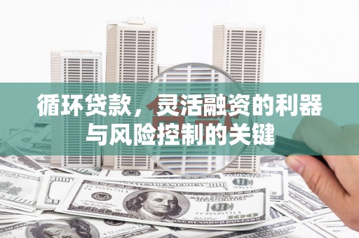 清镇循环贷款，灵活融资的利器与风险控制的关键