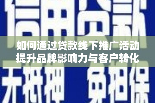 清镇如何通过贷款线下推广活动提升品牌影响力与客户转化率
