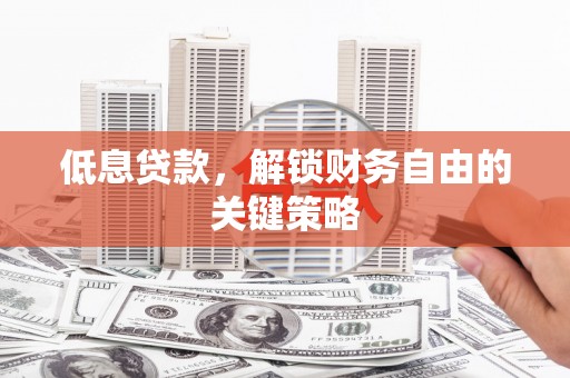 清镇低息贷款，解锁财务自由的关键策略