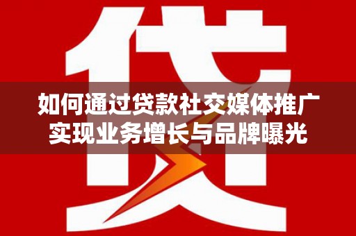 清镇如何通过贷款社交媒体推广实现业务增长与品牌曝光