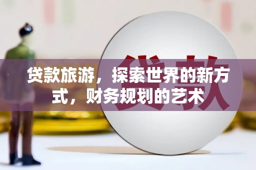 清镇贷款旅游，探索世界的新方式，财务规划的艺术