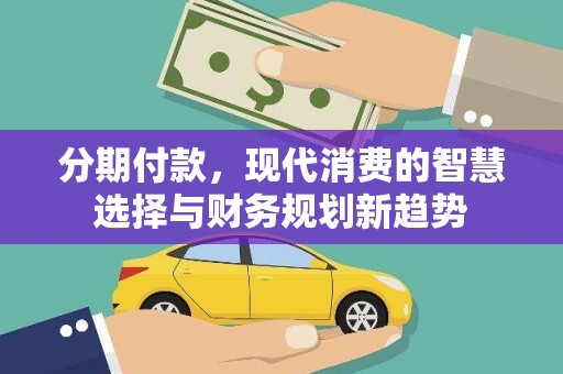 清镇分期付款，现代消费的智慧选择与财务规划新趋势