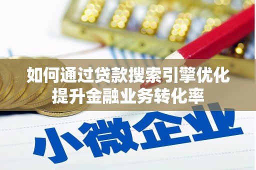 清镇如何通过贷款搜索引擎优化提升金融业务转化率