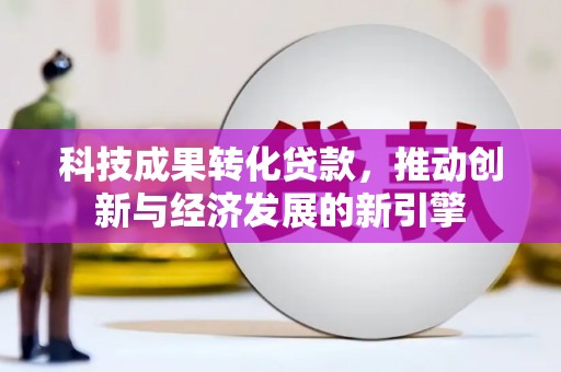 清镇科技成果转化贷款，推动创新与经济发展的新引擎