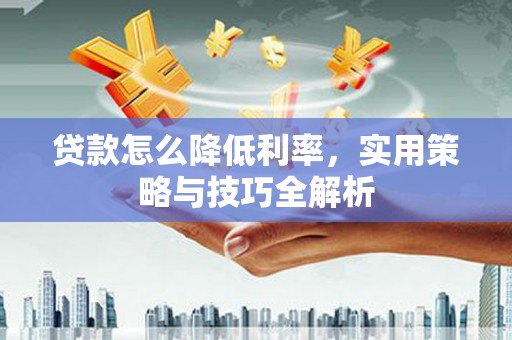 清镇贷款怎么降低利率，实用策略与技巧全解析