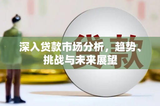 清镇深入贷款市场分析，趋势、挑战与未来展望