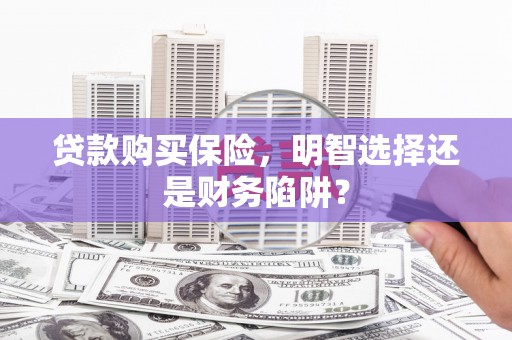 清镇贷款购买保险，明智选择还是财务陷阱？