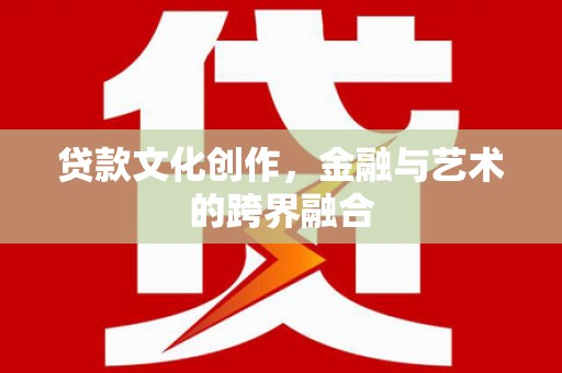 清镇贷款文化创作，金融与艺术的跨界融合