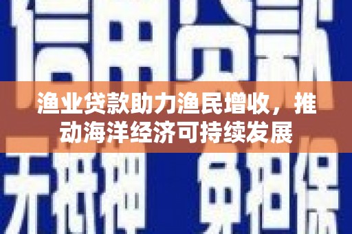 清镇渔业贷款助力渔民增收，推动海洋经济可持续发展