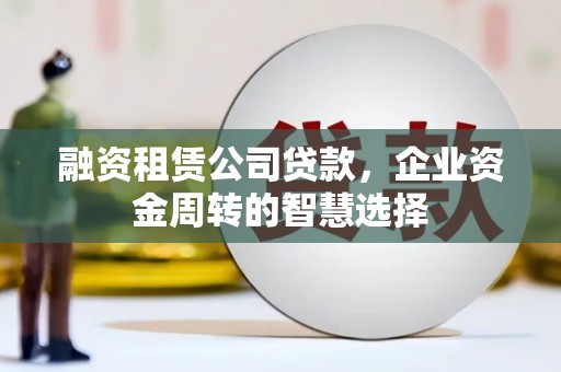 清镇融资租赁公司贷款，企业资金周转的智慧选择