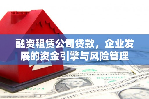清镇融资租赁公司贷款，企业发展的资金引擎与风险管理