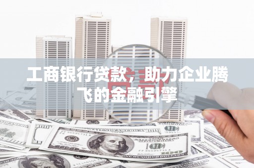 清镇工商银行贷款，助力企业腾飞的金融引擎