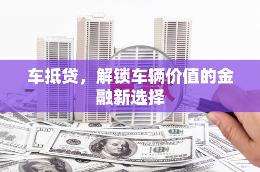 清镇车抵贷，解锁车辆价值的金融新选择