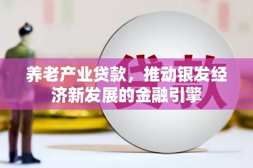 清镇养老产业贷款，推动银发经济新发展的金融引擎