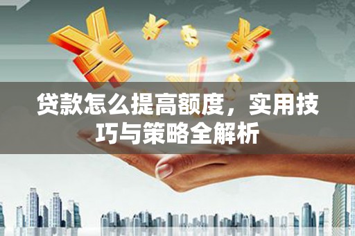 清镇贷款怎么提高额度，实用技巧与策略全解析
