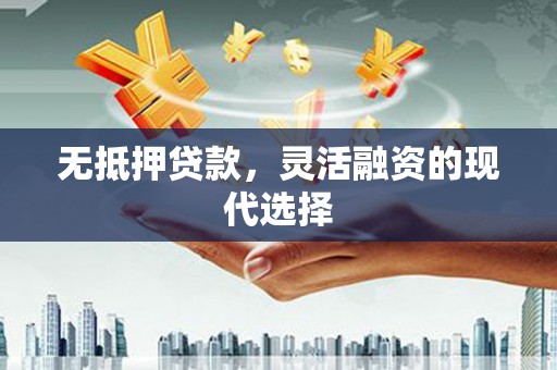 清镇无抵押贷款，灵活融资的现代选择