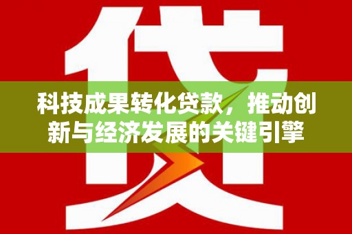 清镇科技成果转化贷款，推动创新与经济发展的关键引擎