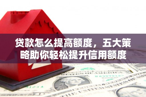 清镇贷款怎么提高额度，五大策略助你轻松提升信用额度