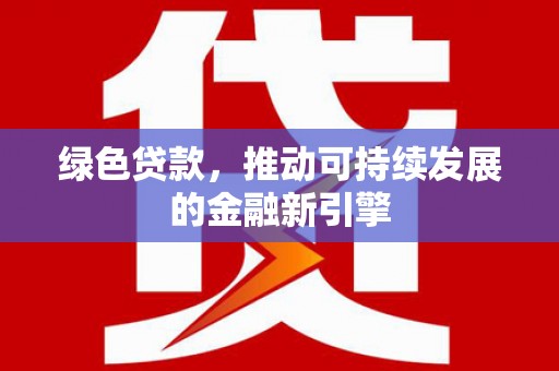 清镇绿色贷款，推动可持续发展的金融新引擎
