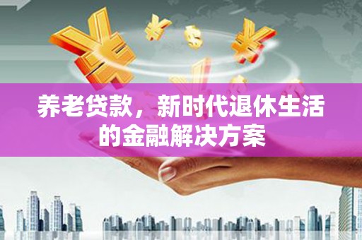 清镇养老贷款，新时代退休生活的金融解决方案