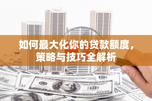 清镇如何最大化你的贷款额度，策略与技巧全解析