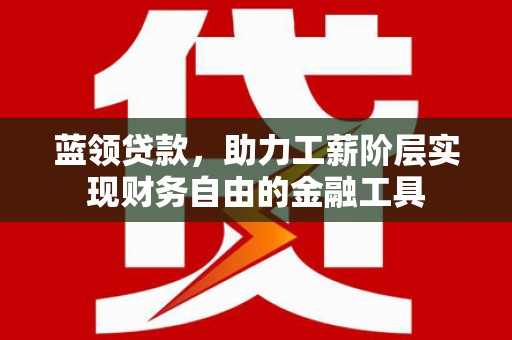 清镇蓝领贷款，助力工薪阶层实现财务自由的金融工具