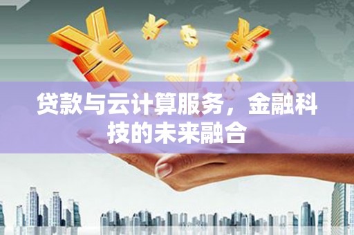 清镇贷款与云计算服务，金融科技的未来融合