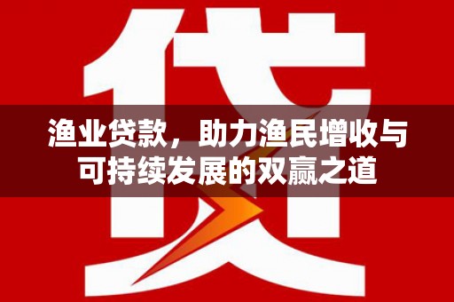 清镇渔业贷款，助力渔民增收与可持续发展的双赢之道