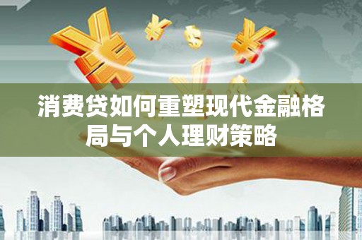 清镇消费贷如何重塑现代金融格局与个人理财策略