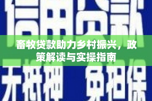 清镇畜牧贷款助力乡村振兴，政策解读与实操指南