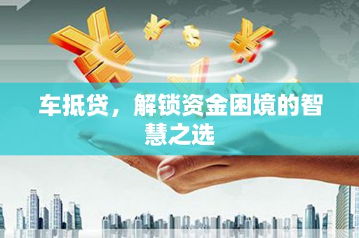 清镇车抵贷，解锁资金困境的智慧之选