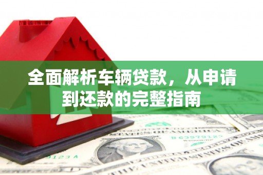 清镇全面解析车辆贷款，从申请到还款的完整指南