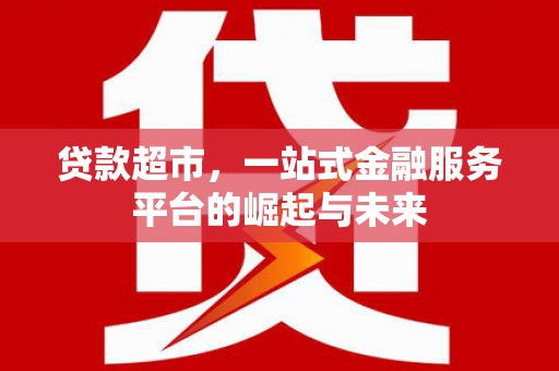 清镇贷款超市，一站式金融服务平台的崛起与未来