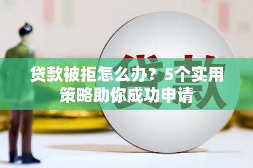 清镇贷款被拒怎么办？5个实用策略助你成功申请