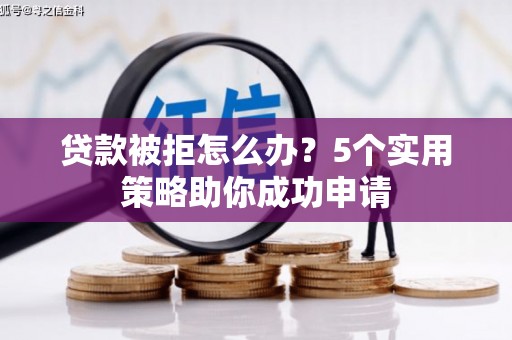 清镇贷款被拒怎么办？5个实用策略助你成功申请