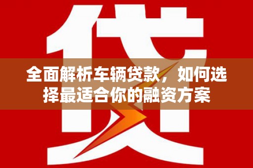 清镇全面解析车辆贷款，如何选择最适合你的融资方案