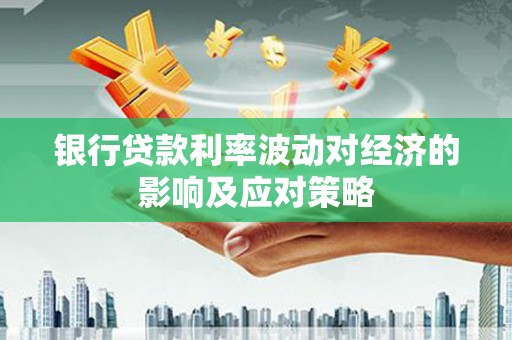 清镇银行贷款利率波动对经济的影响及应对策略