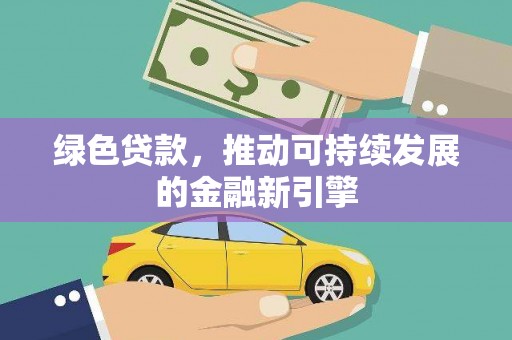清镇绿色贷款，推动可持续发展的金融新引擎