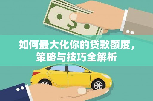 清镇如何最大化你的贷款额度，策略与技巧全解析