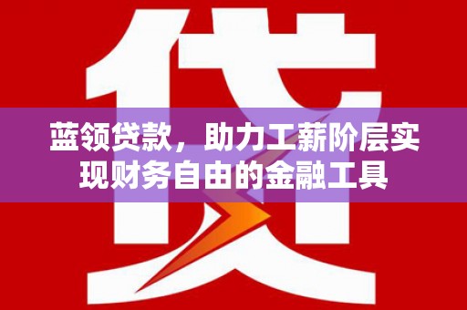 清镇蓝领贷款，助力工薪阶层实现财务自由的金融工具