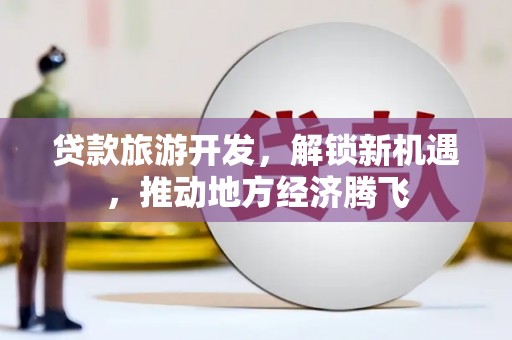 清镇贷款旅游开发，解锁新机遇，推动地方经济腾飞