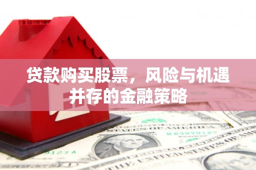 清镇贷款购买股票，风险与机遇并存的金融策略