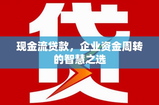 清镇现金流贷款，企业资金周转的智慧之选