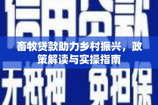 清镇畜牧贷款助力乡村振兴，政策解读与实操指南
