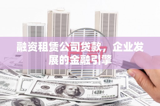 清镇融资租赁公司贷款，企业发展的金融引擎