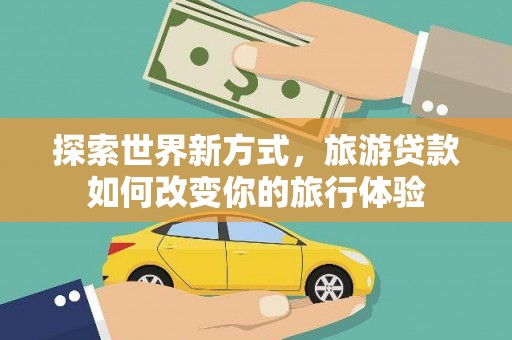 清镇探索世界新方式，旅游贷款如何改变你的旅行体验