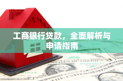 清镇工商银行贷款，全面解析与申请指南