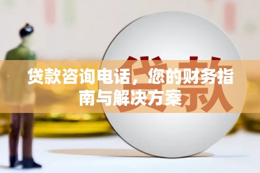 清镇贷款咨询电话，您的财务指南与解决方案