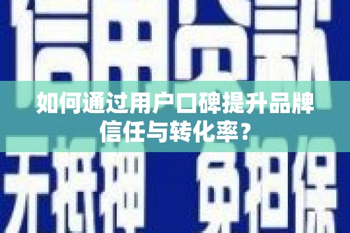 清镇如何通过用户口碑提升品牌信任与转化率？
